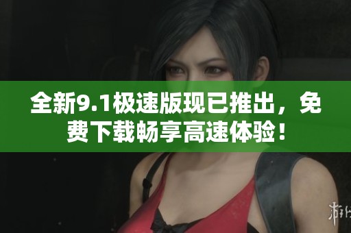 全新9.1极速版现已推出，免费下载畅享高速体验！