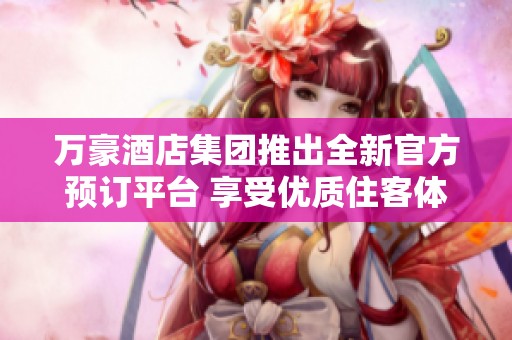 万豪酒店集团推出全新官方预订平台 享受优质住客体验