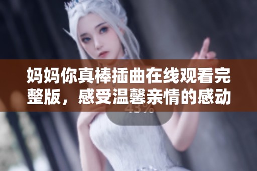 妈妈你真棒插曲在线观看完整版，感受温馨亲情的感动时刻