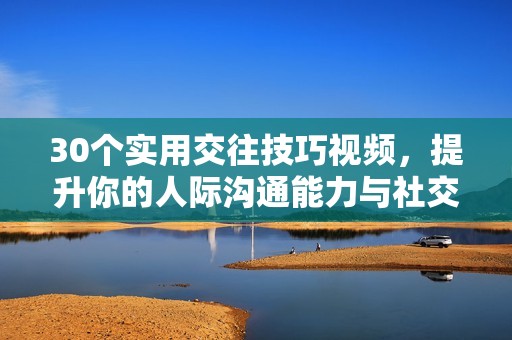 30个实用交往技巧视频，提升你的人际沟通能力与社交魅力