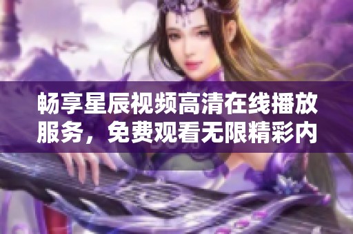 畅享星辰视频高清在线播放服务，免费观看无限精彩内容