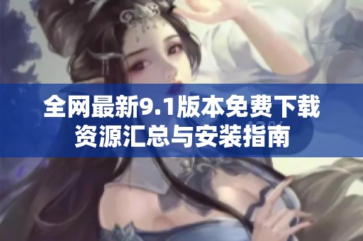 全网最新9.1版本免费下载资源汇总与安装指南