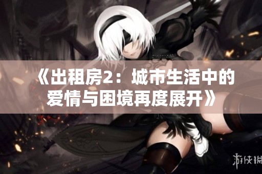《出租房2：城市生活中的爱情与困境再度展开》