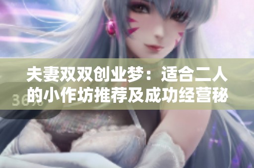 夫妻双双创业梦：适合二人的小作坊推荐及成功经营秘诀