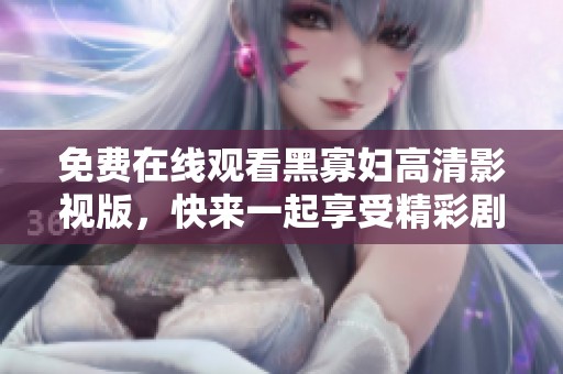 免费在线观看黑寡妇高清影视版，快来一起享受精彩剧情吧