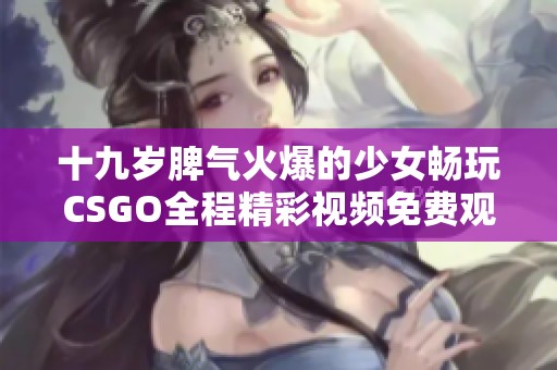 十九岁脾气火爆的少女畅玩CSGO全程精彩视频免费观看
