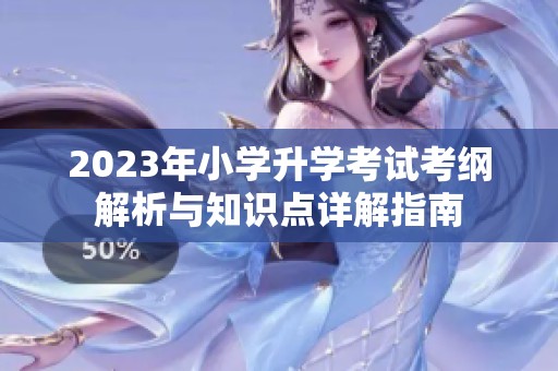 2023年小学升学考试考纲解析与知识点详解指南