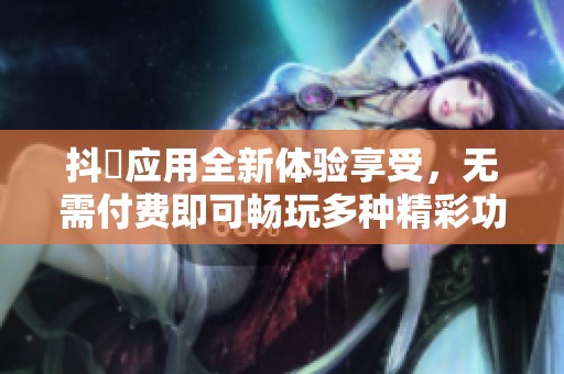 抖抈应用全新体验享受，无需付费即可畅玩多种精彩功能
