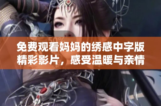 免费观看妈妈的绣感中字版精彩影片，感受温暖与亲情的传递