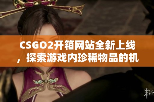 CSGO2开箱网站全新上线，探索游戏内珍稀物品的机会与乐趣