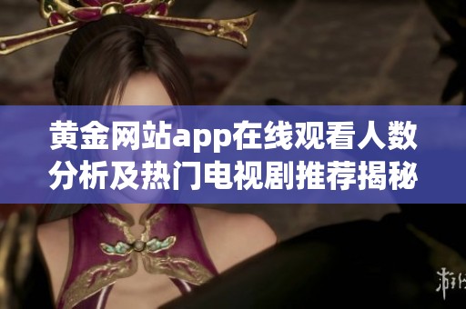 黄金网站app在线观看人数分析及热门电视剧推荐揭秘
