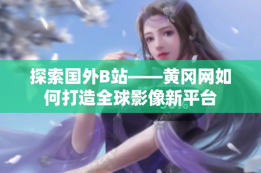探索国外B站——黄冈网如何打造全球影像新平台
