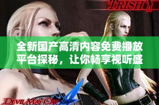 全新国产高清内容免费播放平台探秘，让你畅享视听盛宴
