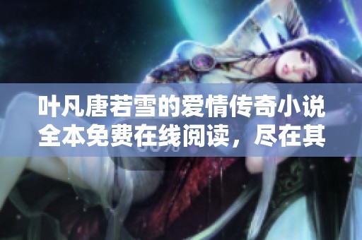 叶凡唐若雪的爱情传奇小说全本免费在线阅读，尽在其中
