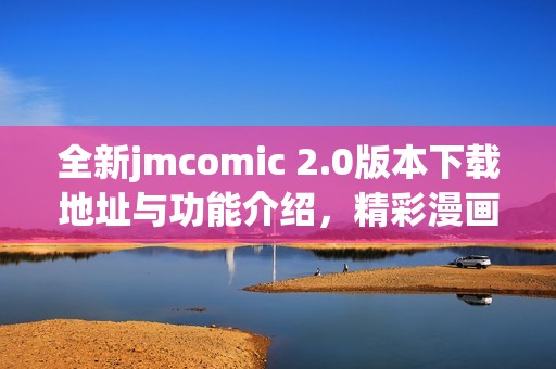 全新jmcomic 2.0版本下载地址与功能介绍，精彩漫画尽在掌握中