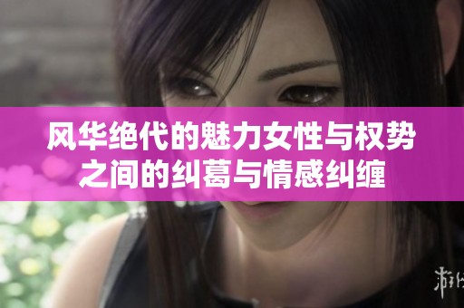 风华绝代的魅力女性与权势之间的纠葛与情感纠缠
