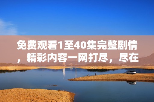 免费观看1至40集完整剧情，精彩内容一网打尽，尽在这里！
