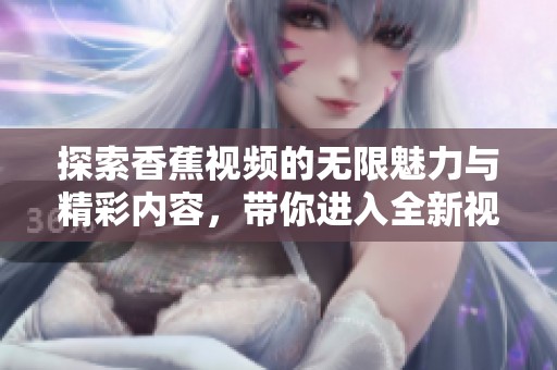 探索香蕉视频的无限魅力与精彩内容，带你进入全新视界！