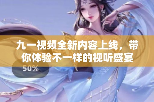 九一视频全新内容上线，带你体验不一样的视听盛宴