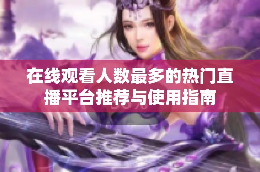 在线观看人数最多的热门直播平台推荐与使用指南