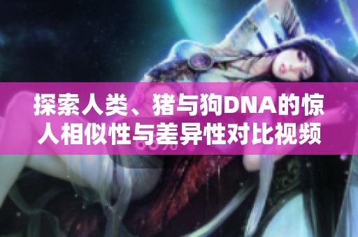 探索人类、猪与狗DNA的惊人相似性与差异性对比视频解析