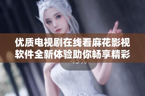优质电视剧在线看麻花影视软件全新体验助你畅享精彩剧集