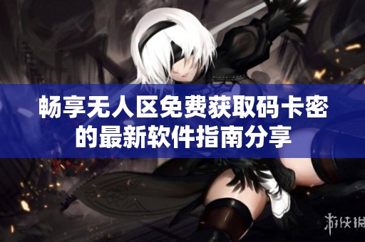 畅享无人区免费获取码卡密的最新软件指南分享