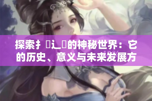 探索扌喿辶畐的神秘世界：它的历史、意义与未来发展方向