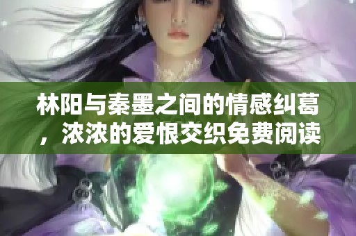 林阳与秦墨之间的情感纠葛，浓浓的爱恨交织免费阅读体验