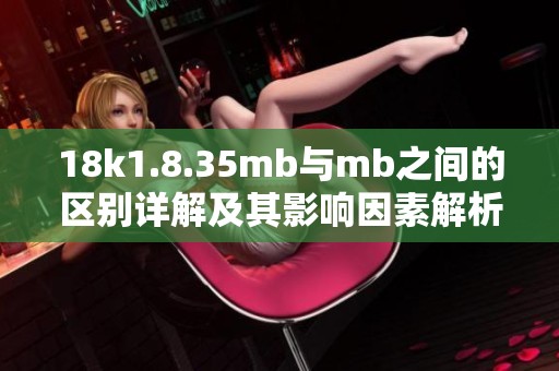 18k1.8.35mb与mb之间的区别详解及其影响因素解析