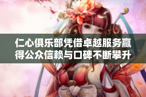 仁心俱乐部凭借卓越服务赢得公众信赖与口碑不断攀升