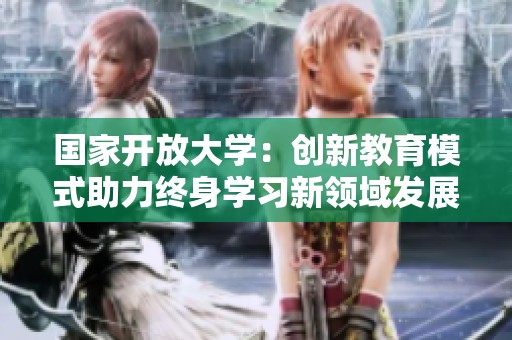国家开放大学：创新教育模式助力终身学习新领域发展