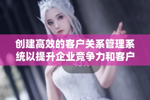 创建高效的客户关系管理系统以提升企业竞争力和客户满意度