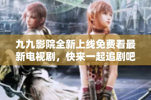 九九影院全新上线免费看最新电视剧，快来一起追剧吧！