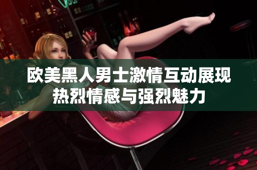 欧美黑人男士激情互动展现热烈情感与强烈魅力