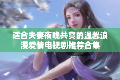 适合夫妻夜晚共赏的温馨浪漫爱情电视剧推荐合集