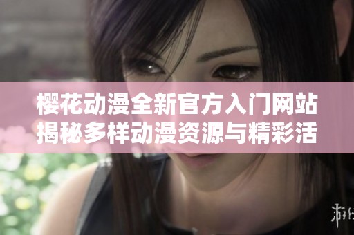 樱花动漫全新官方入门网站揭秘多样动漫资源与精彩活动
