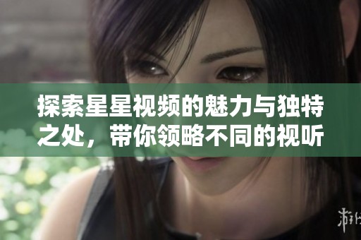 探索星星视频的魅力与独特之处，带你领略不同的视听体验