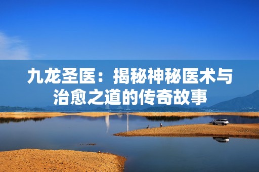 九龙圣医：揭秘神秘医术与治愈之道的传奇故事