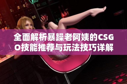 全面解析暴躁老阿姨的CSGO技能推荐与玩法技巧详解