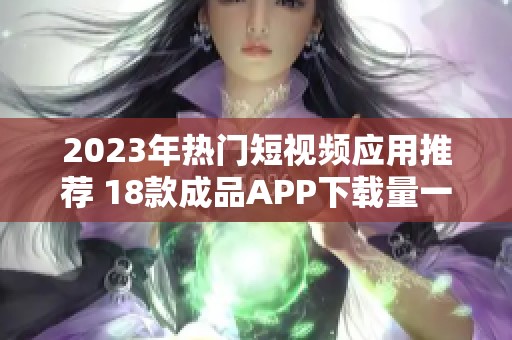 2023年热门短视频应用推荐 18款成品APP下载量一览