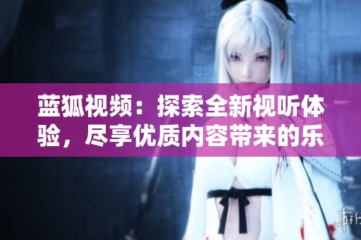 蓝狐视频：探索全新视听体验，尽享优质内容带来的乐趣