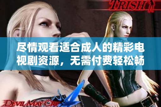 尽情观看适合成人的精彩电视剧资源，无需付费轻松畅享