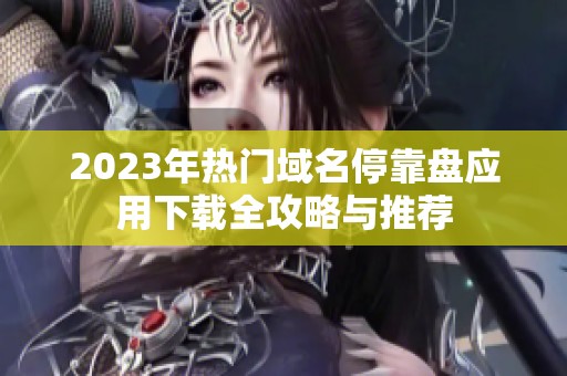 2023年热门域名停靠盘应用下载全攻略与推荐