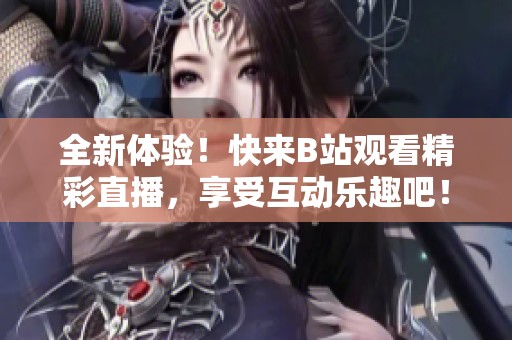 全新体验！快来B站观看精彩直播，享受互动乐趣吧！