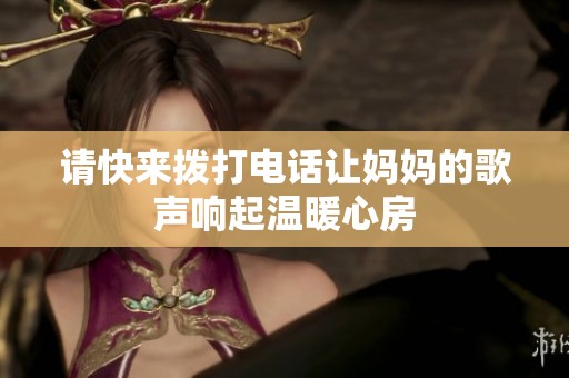 请快来拨打电话让妈妈的歌声响起温暖心房