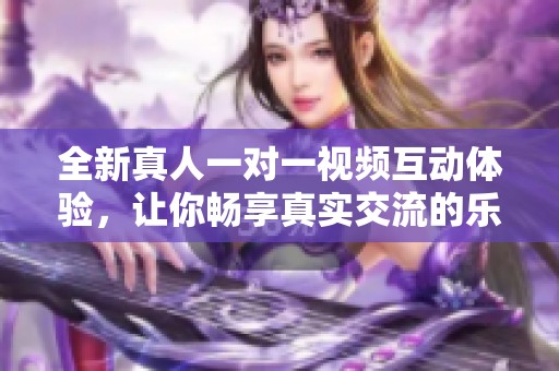 全新真人一对一视频互动体验，让你畅享真实交流的乐趣