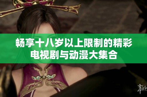 畅享十八岁以上限制的精彩电视剧与动漫大集合