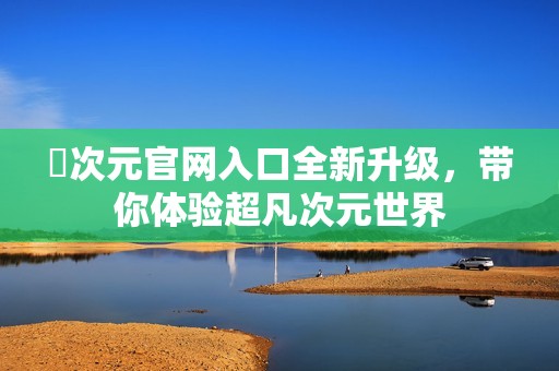 囧次元官网入口全新升级，带你体验超凡次元世界