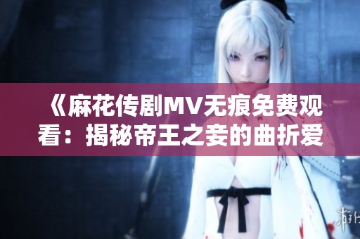 《麻花传剧MV无痕免费观看：揭秘帝王之妾的曲折爱情故事》